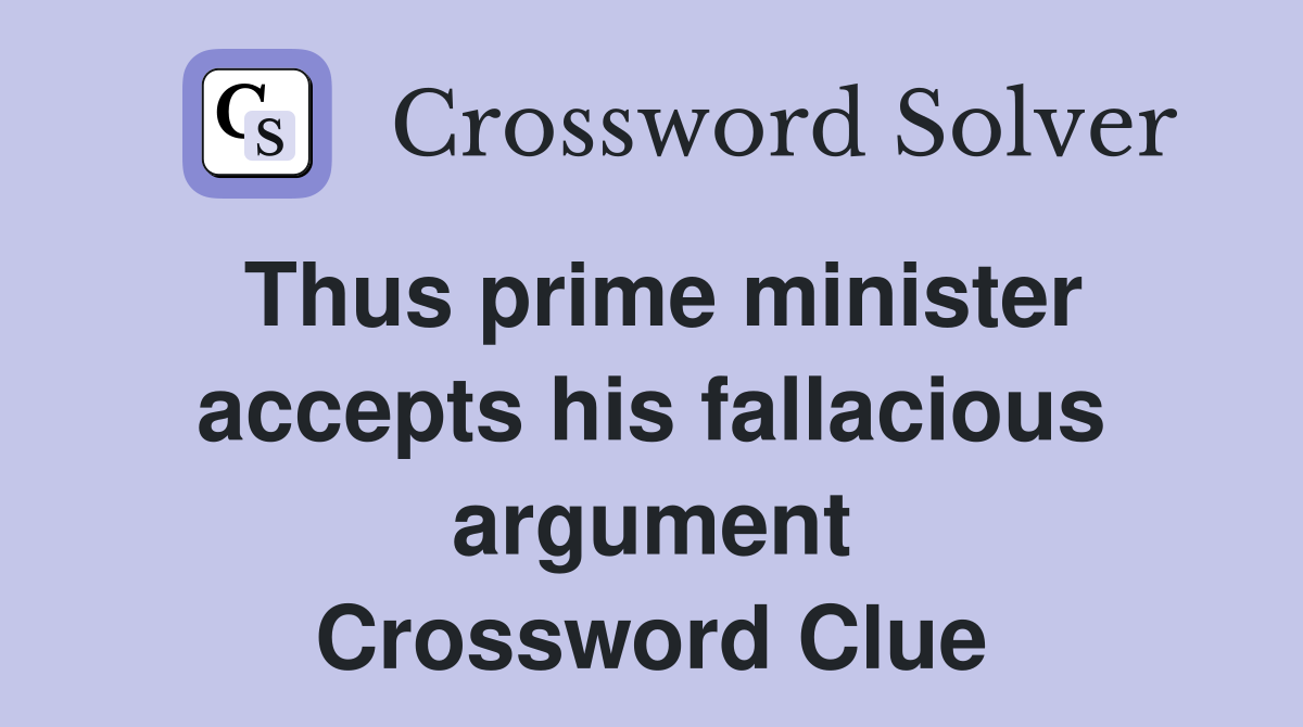 Thus prime minister accepts his fallacious argument Crossword Clue